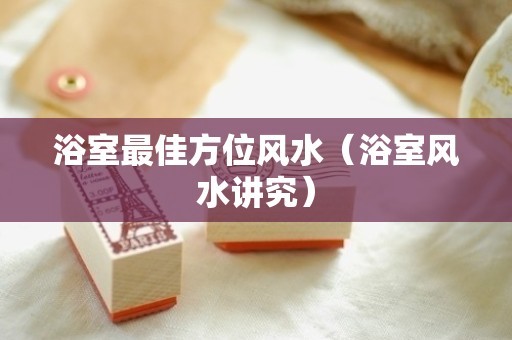 浴室最佳方位风水（浴室风水讲究）