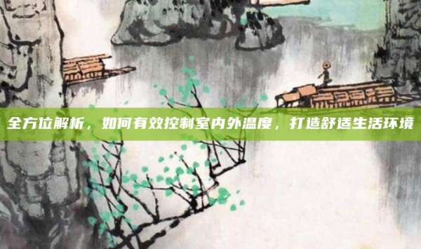 全方位解析,如何有效控制室内外温度,打造舒适生活环境