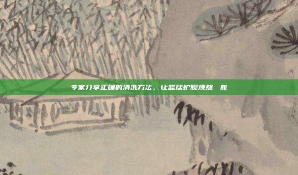 专家分享正确的清洗方法,让篮球护腕焕然一新
