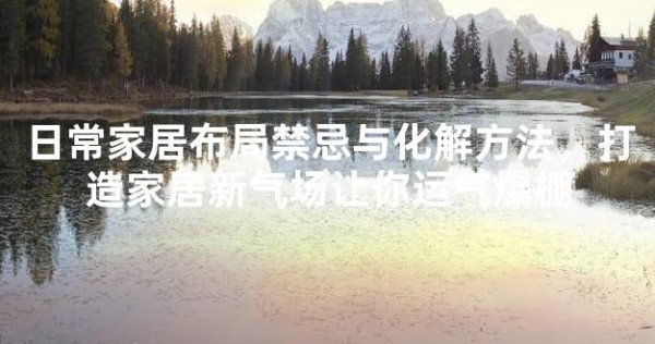 日常家居布局禁忌与化解方法，打造家居新气场让你运气爆棚