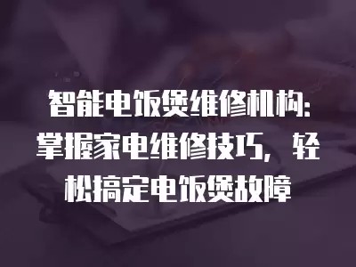 智能电饭煲维修机构：掌握家电维修技巧，轻松搞定电饭煲故障