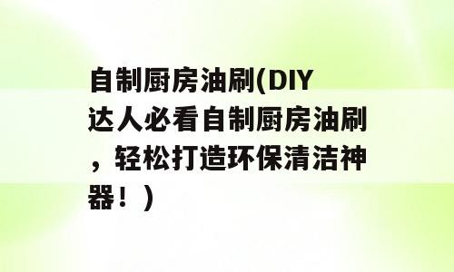 自制厨房油刷(DIY达人必看自制厨房油刷，轻松打造环保清洁神器！)