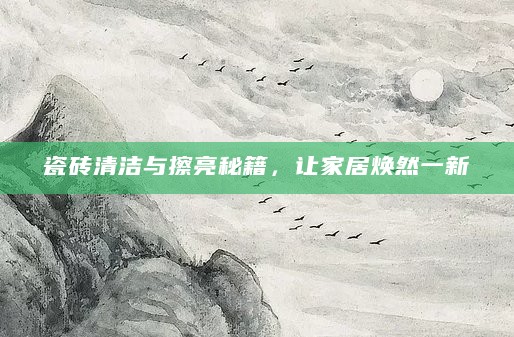 瓷砖清洁与擦亮秘籍,让家居焕然一新