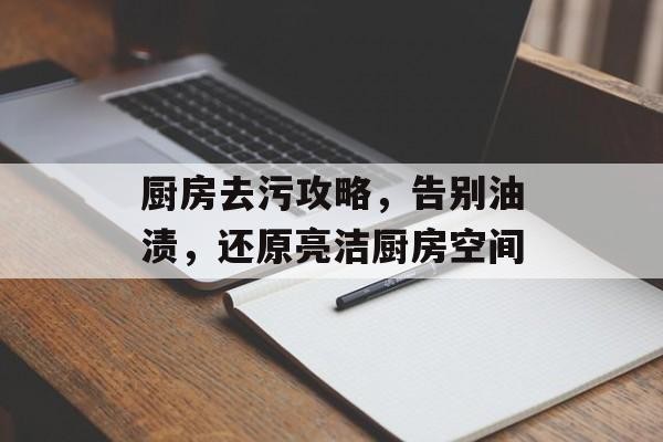 厨房去污攻略，告别油渍，还原亮洁厨房空间