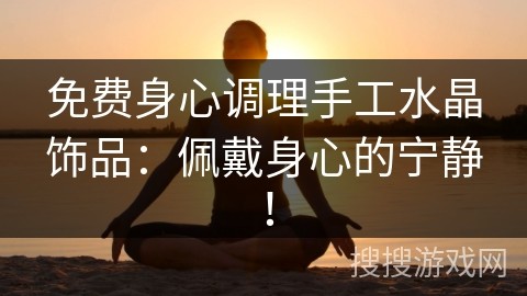 免费身心调理手工水晶饰品：佩戴身心的宁静！