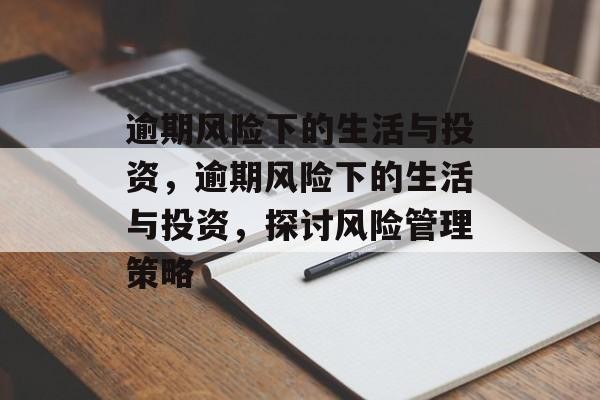逾期风险下的生活与投资，逾期风险下的生活与投资，探讨风险管理策略