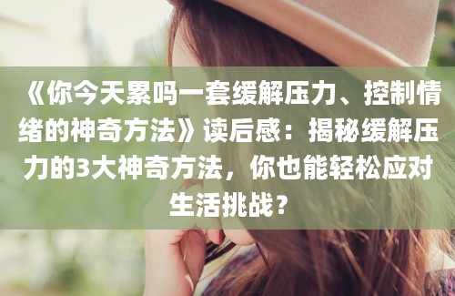 《你今天累吗一套缓解压力、控制情绪的神奇方法》<a href=https://www.baixuetang.com target=_blank class=infotextkey>读后感</a>：揭秘缓解压力的3大神奇方法，你也能轻松应对生活挑战？