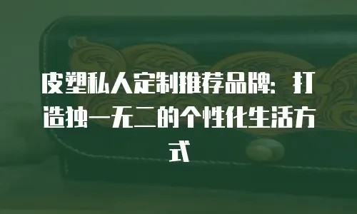 皮塑私人定制推荐品牌：打造独一无二的个性化生活方式