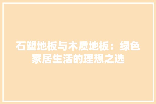 石塑地板与木质地板：绿色家居生活的理想之选 室内设计