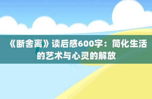 《断舍离》<a href=https://www.baixuetang.com target=_blank class=infotextkey>读后感</a>600字：简化生活的艺术与心灵的解放