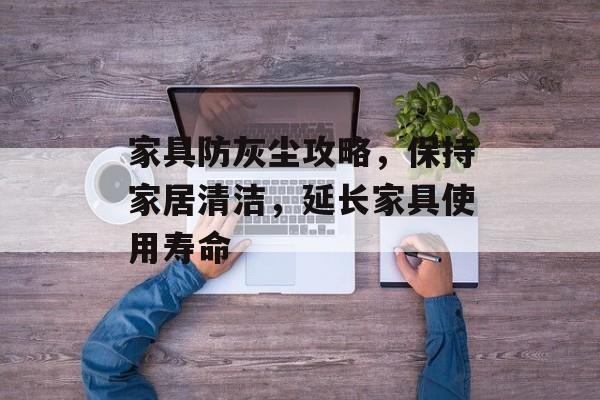 家具防灰尘攻略，保持家居清洁，延长家具使用寿命