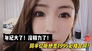 年纪大了!没精力了!周半亿拒绝签1995必播合同!