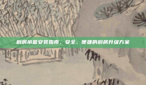 厨房吊篮安装指南,安全、便捷的厨房升级方案