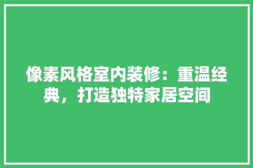 像素风格室内装修：重温经典，打造独特家居空间 像素风格室内装修：重温经典，打造独特家居空间 装修知识