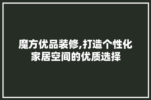 魔方优品装修,打造个性化家居空间的优质选择 中式风格装饰
