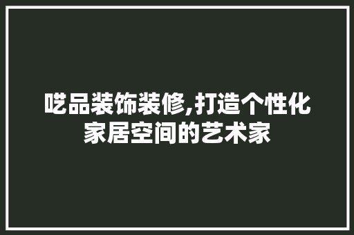 呓品装饰装修,打造个性化家居空间的艺术家 软装设计
