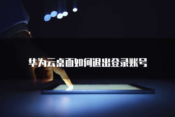 华为云桌面如何退出登录账号