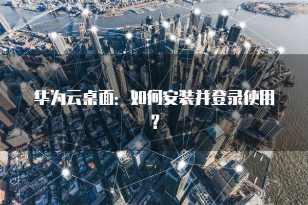 华为云桌面:如何安装并登录使用?