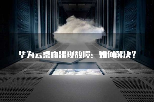 华为云桌面出现故障:如何解决?