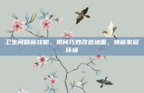 卫生间翻新攻略,如何巧妙改造地面,焕新家居环境