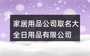 家居用品公司取名大全,日用品有限公司起名大全149个