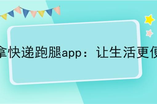 代拿快递跑腿app：让生活更便利