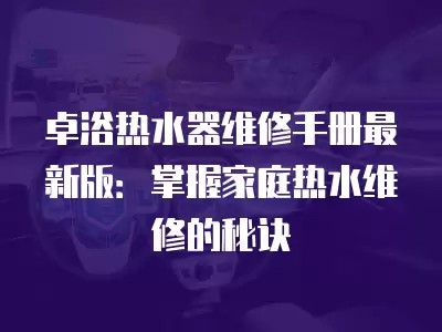 卓浴热水器维修手册最新版：掌握家庭热水维修的秘诀