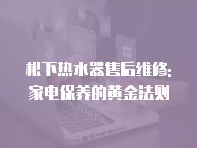 松下热水器售后维修: 家电保养的黄金法则