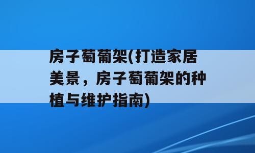 房子萄葡架(打造家居美景，房子萄葡架的种植与维护指南)
