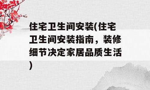 住宅卫生间安装(住宅卫生间安装指南，装修细节决定家居品质生活)