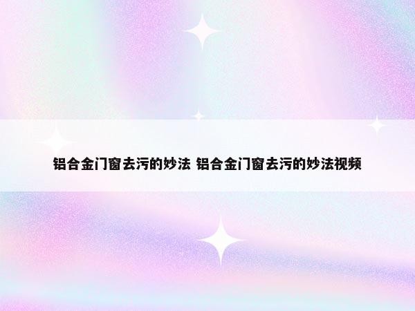 铝合金门窗去污的妙法 铝合金门窗去污的妙法视频