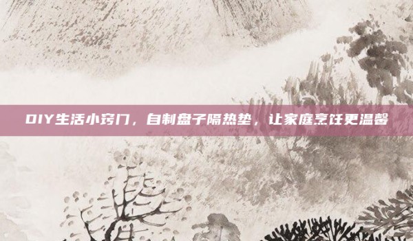 DIY生活小窍门,自制盘子隔热垫,让家庭烹饪更温馨