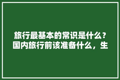 旅行最基本的常识是什么？国内旅行前该准备什么，生活中的旅游小常识简短一点。 特色小吃