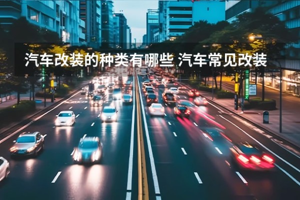 汽车改装的种类有哪些 汽车常见改装的项目有哪些？