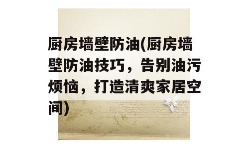 厨房墙壁防油(厨房墙壁防油技巧，告别油污烦恼，打造清爽家居空间)