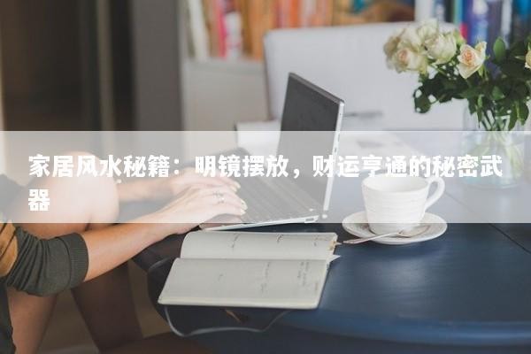 家居风水秘籍：明镜摆放，财运亨通的秘密武器