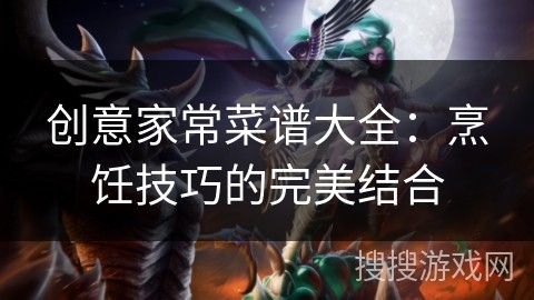 创意家常菜谱大全：烹饪技巧的完美结合