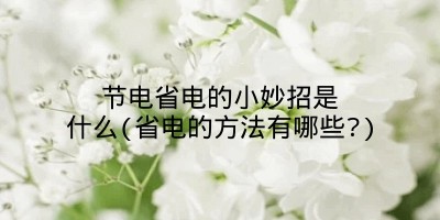 节电省电的小妙招是什么(省电的方法有哪些?)