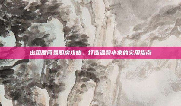 出租屋简易厨房攻略,打造温馨小家的实用指南
