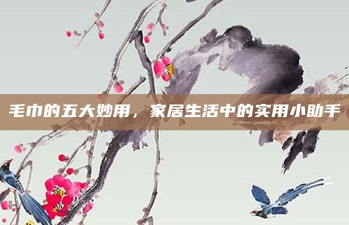 毛巾的五大妙用,家居生活中的实用小助手