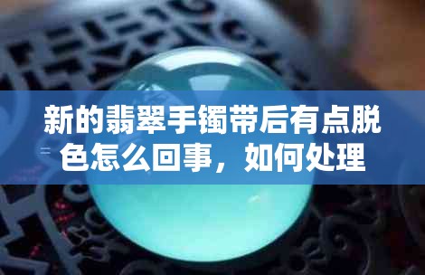 新的翡翠手镯带后有点脱色怎么回事，如何处理及预防脱色问题？