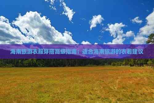 海南旅游衣服穿搭高级指南：适合海南旅游的衣着建议