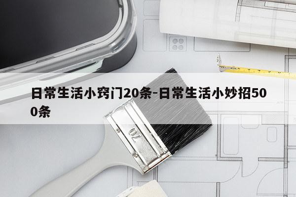 日常生活小窍门20条-日常生活小妙招500条