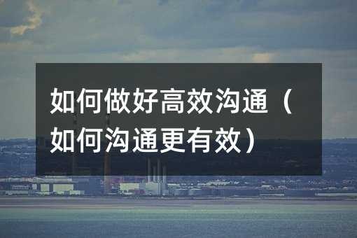 如何做好高效沟通(如何沟通更有效)