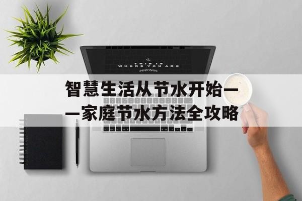 智慧生活从节水开始——家庭节水方法全攻略