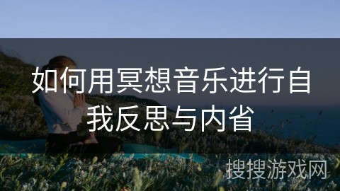 如何用冥想音乐进行自我反思与内省