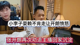 张开朗劝退主播回家好好沉淀,小李子耍赖不肯走让大帅震怒