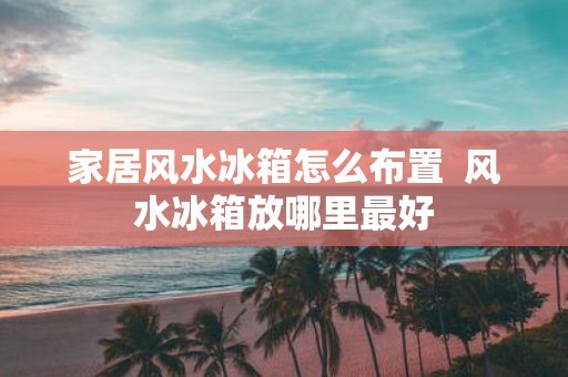 家居风水冰箱怎么布置 风水冰箱放哪里最好
