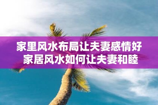 家里风水布局让夫妻感情好 家居风水如何让夫妻和睦
