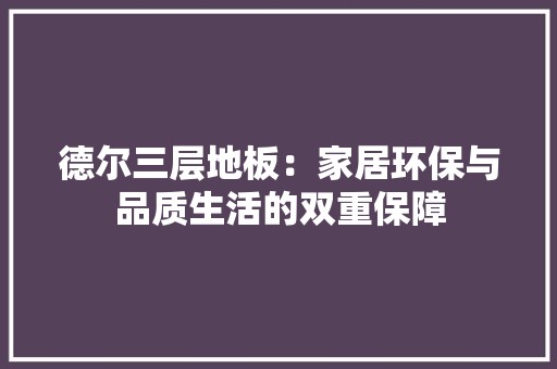 德尔三层地板：家居环保与品质生活的双重保障 中式风格装饰